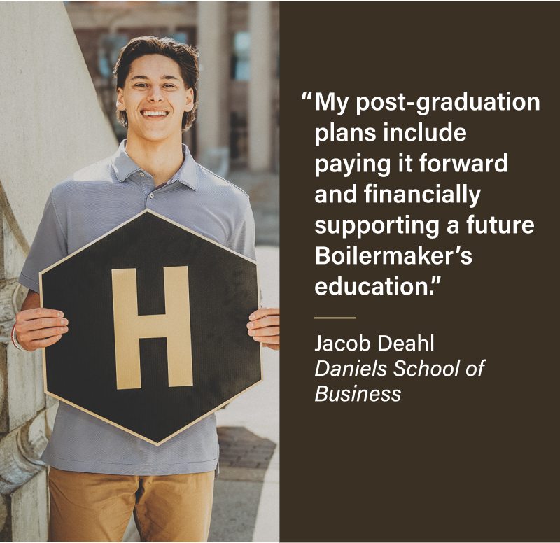 My post-graduation plans include paying it forward and financially supporting a future Boilermaker's education. Jacob Deahl Daniels School of Business