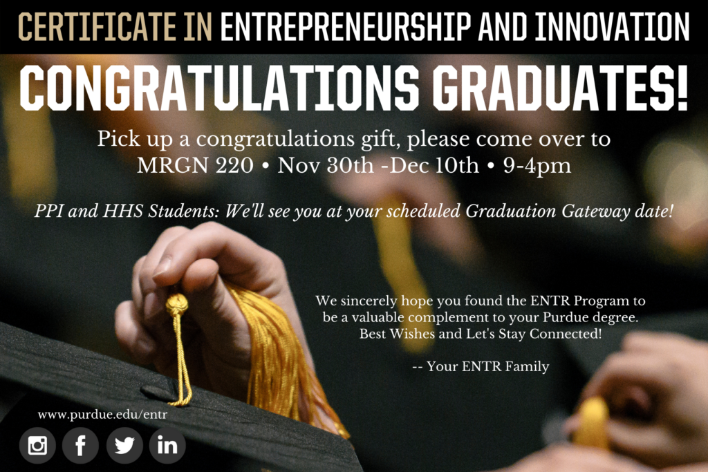 blurred background of tassels. Text: "Certificate in Entrepreneurship and Innovation. Congratulations Graduates! Pick up a congratulations gift, please come over to MRGN 220, Nov 30th to Dec 10 between 9 and 4pm. PPI and HHS students: We'll see you at your scheduled Graduation Gateway date.  Bottom text: "We sincerely hope you found the ENTR Program to be a valuable complement to your Purdue degree. Best Wishes and Let's Stay Connected! -- Your ENTR Family"